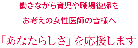 働きながら育児や職場復帰をお考えの女性医師の皆様へ 「あなたらしさ」を応援します